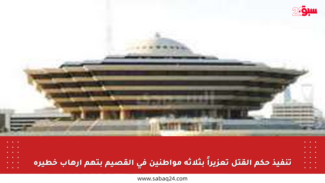 تنفيذ حكم القتل تعزيراً بثلاثة مواطنين في القصيم بتهم إرهاب خطيرة
